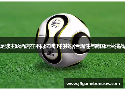 足球主题酒店在不同法域下的数据合规性与跨国运营挑战