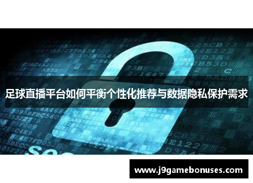 足球直播平台如何平衡个性化推荐与数据隐私保护需求